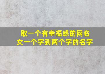 取一个有幸福感的网名女一个字到两个字的名字