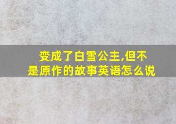 变成了白雪公主,但不是原作的故事英语怎么说