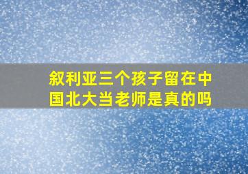 叙利亚三个孩子留在中国北大当老师是真的吗