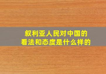 叙利亚人民对中国的看法和态度是什么样的