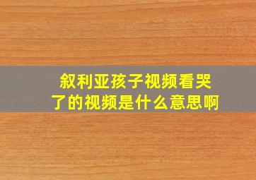 叙利亚孩子视频看哭了的视频是什么意思啊