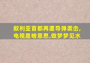 叙利亚首都再遭导弹袭击,电视是啥意思,做梦梦见水