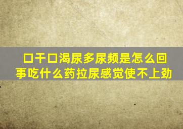 口干口渴尿多尿频是怎么回事吃什么药拉尿感觉使不上劲