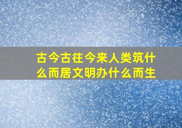 古今古往今来人类筑什么而居文明办什么而生