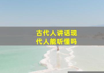 古代人讲话现代人能听懂吗