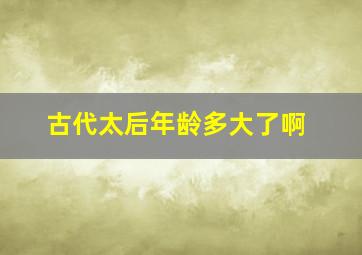 古代太后年龄多大了啊