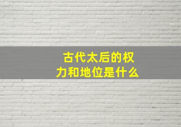 古代太后的权力和地位是什么