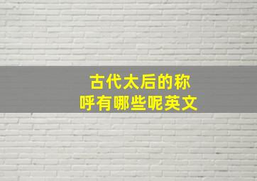 古代太后的称呼有哪些呢英文