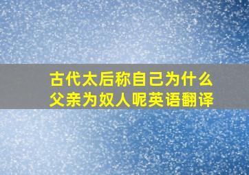 古代太后称自己为什么父亲为奴人呢英语翻译