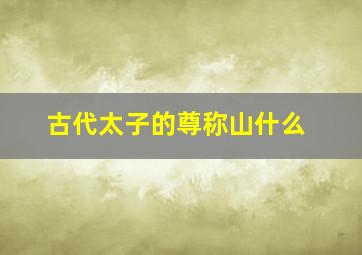 古代太子的尊称山什么