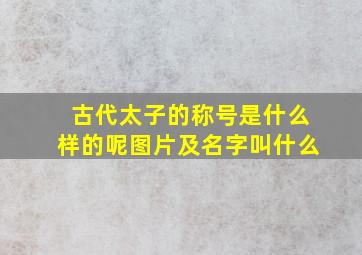 古代太子的称号是什么样的呢图片及名字叫什么