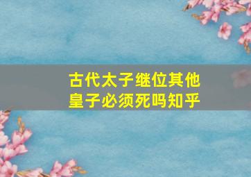 古代太子继位其他皇子必须死吗知乎