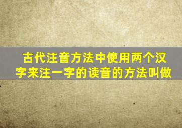 古代注音方法中使用两个汉字来注一字的读音的方法叫做