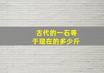 古代的一石等于现在的多少斤