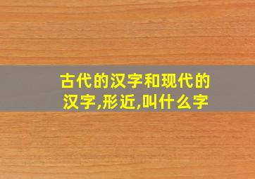 古代的汉字和现代的汉字,形近,叫什么字