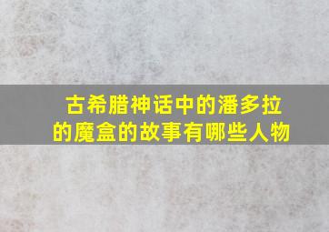 古希腊神话中的潘多拉的魔盒的故事有哪些人物