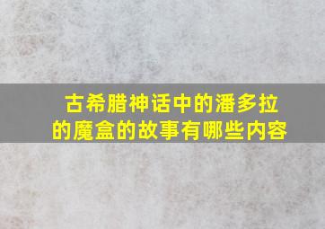 古希腊神话中的潘多拉的魔盒的故事有哪些内容