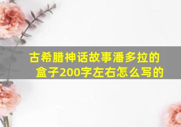 古希腊神话故事潘多拉的盒子200字左右怎么写的