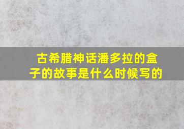 古希腊神话潘多拉的盒子的故事是什么时候写的