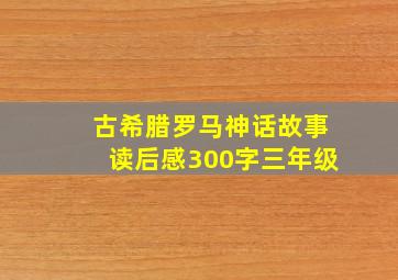 古希腊罗马神话故事读后感300字三年级