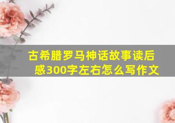 古希腊罗马神话故事读后感300字左右怎么写作文