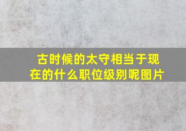 古时候的太守相当于现在的什么职位级别呢图片