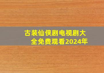 古装仙侠剧电视剧大全免费观看2024年