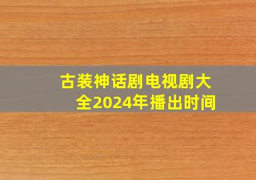 古装神话剧电视剧大全2024年播出时间