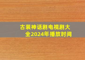 古装神话剧电视剧大全2024年播放时间