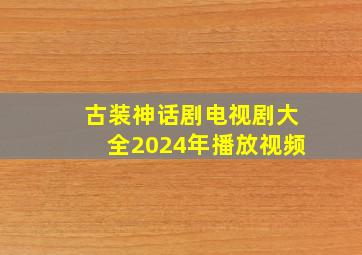 古装神话剧电视剧大全2024年播放视频