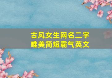 古风女生网名二字唯美简短霸气英文