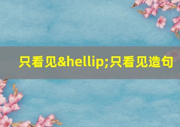 只看见…只看见造句