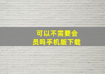 可以不需要会员吗手机版下载