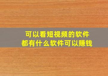 可以看短视频的软件都有什么软件可以赚钱