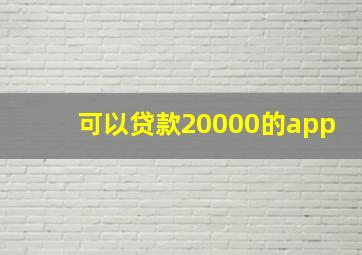 可以贷款20000的app