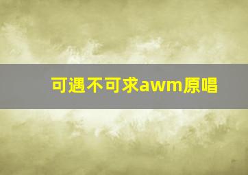 可遇不可求awm原唱