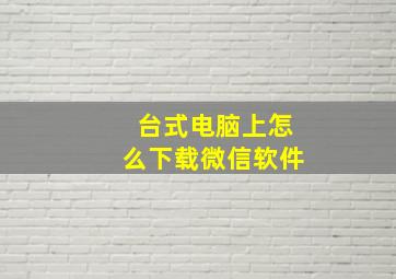 台式电脑上怎么下载微信软件