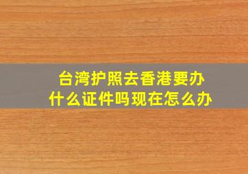 台湾护照去香港要办什么证件吗现在怎么办