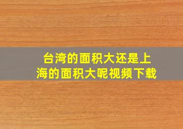 台湾的面积大还是上海的面积大呢视频下载