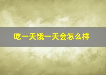 吃一天饿一天会怎么样