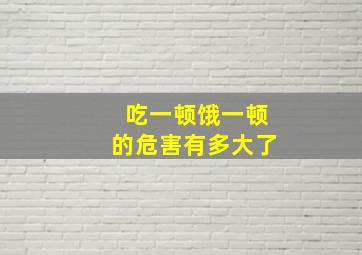 吃一顿饿一顿的危害有多大了