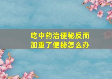 吃中药治便秘反而加重了便秘怎么办