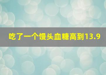 吃了一个馒头血糖高到13.9