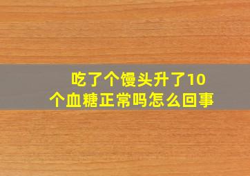 吃了个馒头升了10个血糖正常吗怎么回事