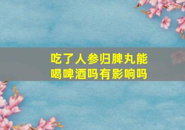 吃了人参归脾丸能喝啤酒吗有影响吗