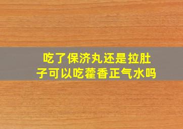 吃了保济丸还是拉肚子可以吃藿香正气水吗