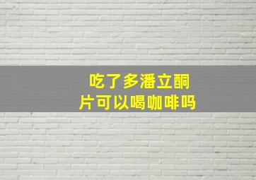 吃了多潘立酮片可以喝咖啡吗