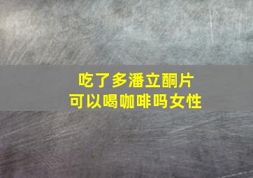 吃了多潘立酮片可以喝咖啡吗女性