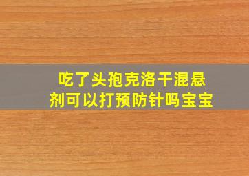 吃了头孢克洛干混悬剂可以打预防针吗宝宝