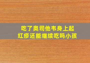 吃了奥司他韦身上起红疹还能继续吃吗小孩